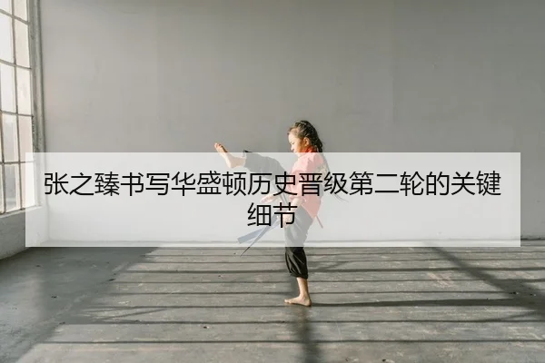 张之臻书写华盛顿历史晋级第二轮的关键细节